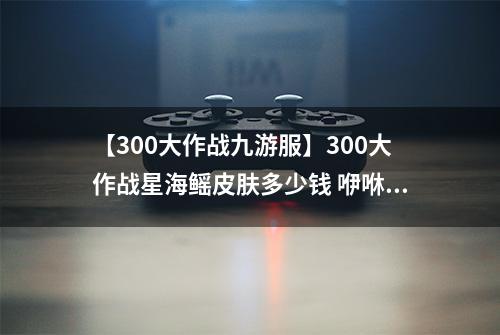 【300大作战九游服】300大作战星海鳐皮肤多少钱 咿咻皮肤星海鳐获得方法
