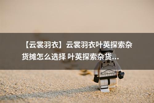 【云裳羽衣】云裳羽衣叶英探索杂货摊怎么选择 叶英探索杂货摊选择攻略