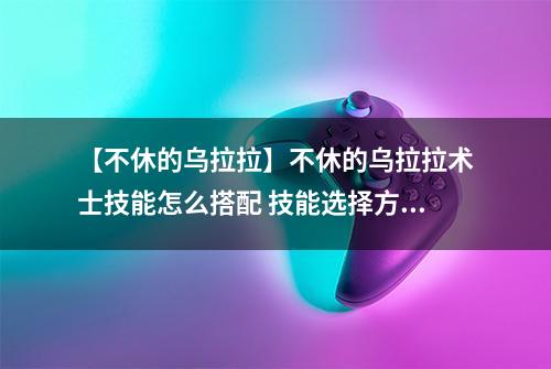 【不休的乌拉拉】不休的乌拉拉术士技能怎么搭配 技能选择方案推荐攻略