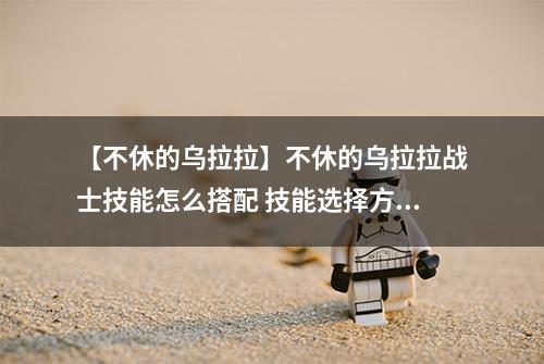 【不休的乌拉拉】不休的乌拉拉战士技能怎么搭配 技能选择方案推荐攻略
