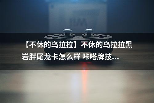 【不休的乌拉拉】不休的乌拉拉黑岩胖尾龙卡怎么样 咔嗒牌技能属性详解