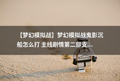 【梦幻模拟战】梦幻模拟战鬼影沉船怎么打 主线剧情第二部支线任务攻略