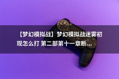 【梦幻模拟战】梦幻模拟战迷雾初现怎么打 第二部第十一章断章故事攻略