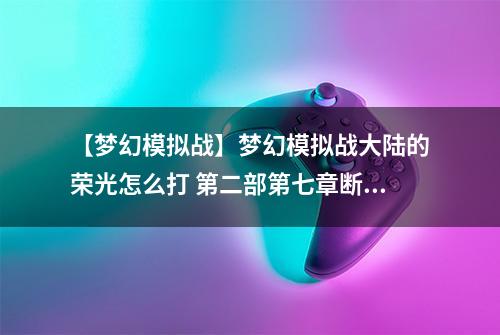 【梦幻模拟战】梦幻模拟战大陆的荣光怎么打 第二部第七章断章故事攻略