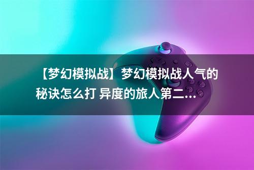 【梦幻模拟战】梦幻模拟战人气的秘诀怎么打 异度的旅人第二关打法讲解