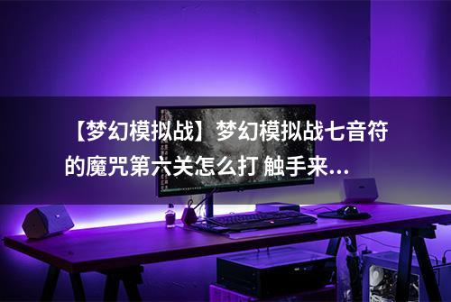 【梦幻模拟战】梦幻模拟战七音符的魔咒第六关怎么打 触手来袭通关攻略