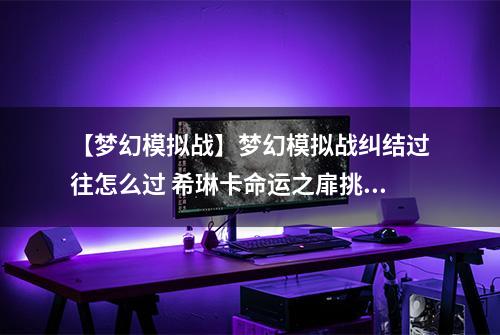 【梦幻模拟战】梦幻模拟战纠结过往怎么过 希琳卡命运之扉挑战打法攻略