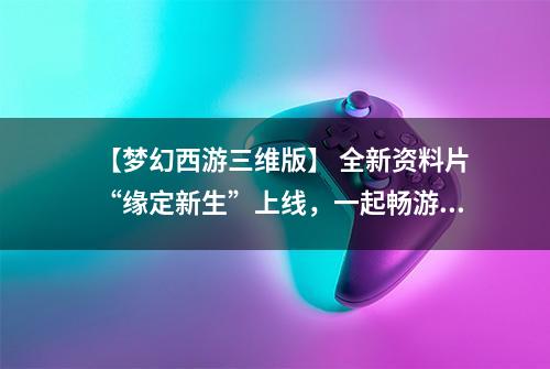 【梦幻西游三维版】 全新资料片“缘定新生”上线，一起畅游全新三界吧