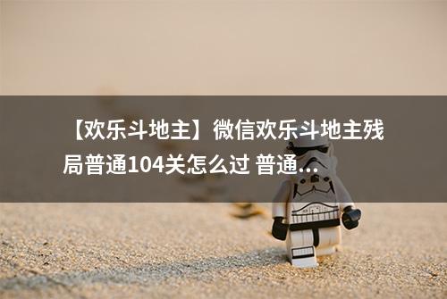 【欢乐斗地主】微信欢乐斗地主残局普通104关怎么过 普通残局第104关攻略