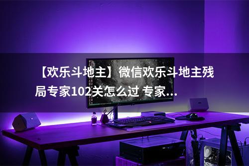 【欢乐斗地主】微信欢乐斗地主残局专家102关怎么过 专家残局第102关攻略