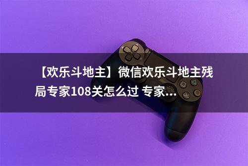 【欢乐斗地主】微信欢乐斗地主残局专家108关怎么过 专家残局第108关攻略