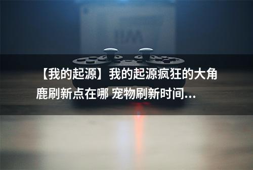 【我的起源】我的起源疯狂的大角鹿刷新点在哪 宠物刷新时间及位置介绍