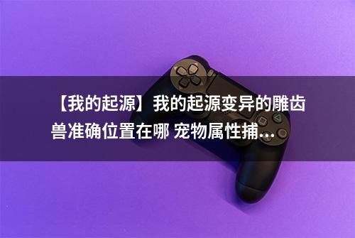 【我的起源】我的起源变异的雕齿兽准确位置在哪 宠物属性捕捉位置介绍