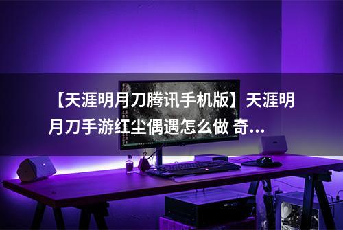 【天涯明月刀腾讯手机版】天涯明月刀手游红尘偶遇怎么做 奇遇完成攻略