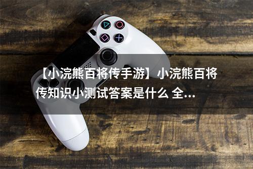 【小浣熊百将传手游】小浣熊百将传知识小测试答案是什么 全部问答一览