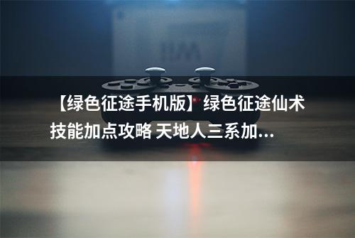 【绿色征途手机版】绿色征途仙术技能加点攻略 天地人三系加点方案介绍
