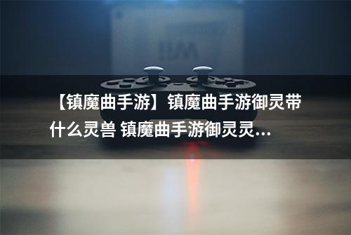 【镇魔曲手游】镇魔曲手游御灵带什么灵兽 镇魔曲手游御灵灵兽搭配攻略