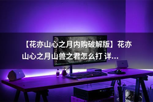 【花亦山心之月内购破解版】花亦山心之月山兽之君怎么打 详细打法分享