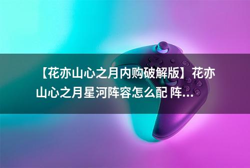 【花亦山心之月内购破解版】花亦山心之月星河阵容怎么配 阵容搭配攻略