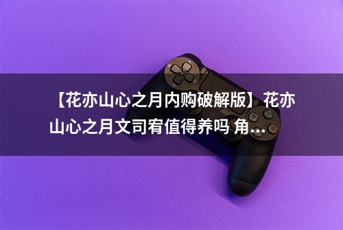【花亦山心之月内购破解版】花亦山心之月文司宥值得养吗 角色强度解析