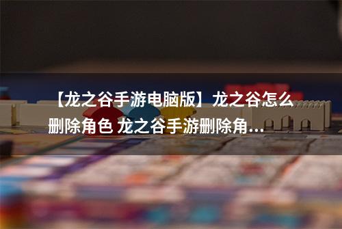 【龙之谷手游电脑版】龙之谷怎么删除角色 龙之谷手游删除角色方法解析