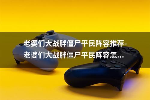 老婆们大战胖僵尸平民阵容推荐-老婆们大战胖僵尸平民阵容怎么选择_百度...