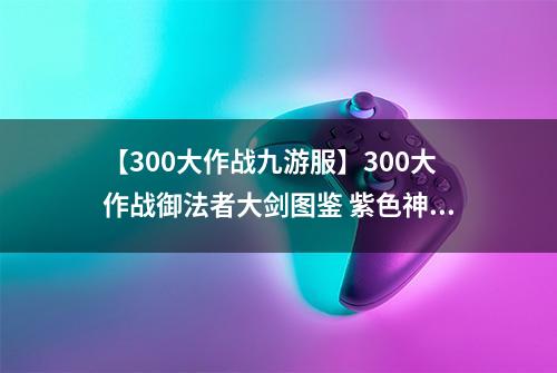 【300大作战九游服】300大作战御法者大剑图鉴 紫色神器御法者大剑属性介绍