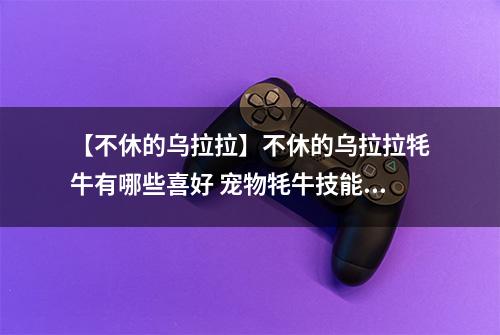 【不休的乌拉拉】不休的乌拉拉牦牛有哪些喜好 宠物牦牛技能属性数据图鉴