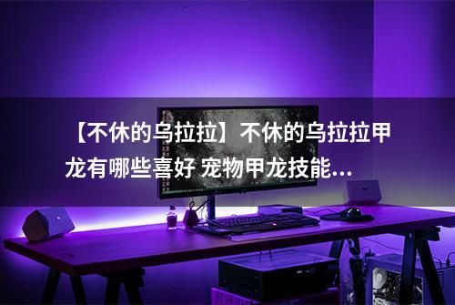 【不休的乌拉拉】不休的乌拉拉甲龙有哪些喜好 宠物甲龙技能属性数据图鉴