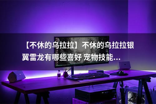 【不休的乌拉拉】不休的乌拉拉银翼雷龙有哪些喜好 宠物技能属性数据图鉴