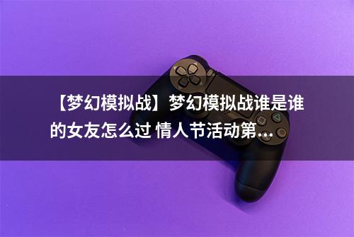 【梦幻模拟战】梦幻模拟战谁是谁的女友怎么过 情人节活动第二关打法攻略
