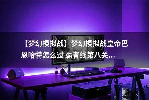 【梦幻模拟战】梦幻模拟战皇帝巴恩哈特怎么过 霸者线第八关阵容打法攻略