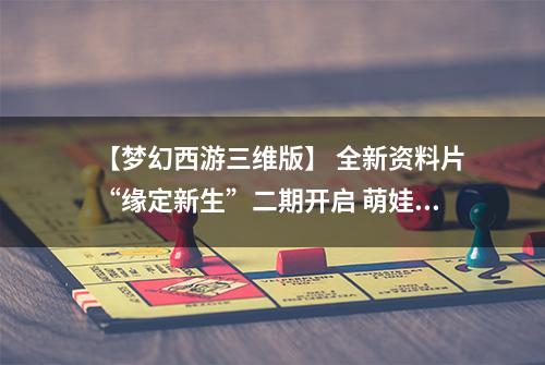 【梦幻西游三维版】 全新资料片“缘定新生”二期开启 萌娃新生知交缘起！