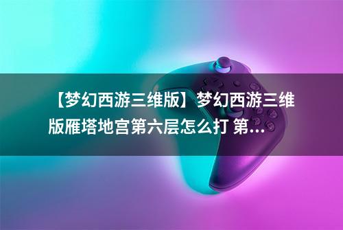 【梦幻西游三维版】梦幻西游三维版雁塔地宫第六层怎么打 第六层通关攻略