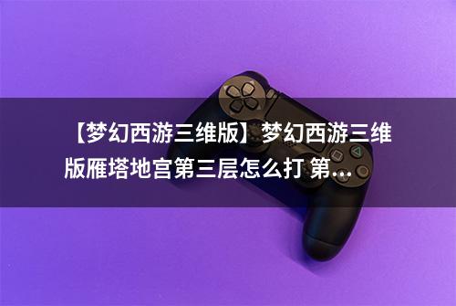 【梦幻西游三维版】梦幻西游三维版雁塔地宫第三层怎么打 第三层通关攻略