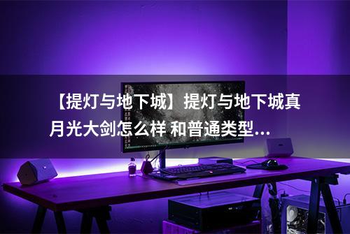 【提灯与地下城】提灯与地下城真月光大剑怎么样 和普通类型属性区别详解