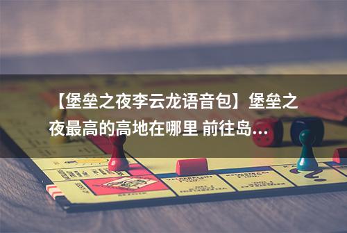 【堡垒之夜李云龙语音包】堡垒之夜最高的高地在哪里 前往岛屿5处最高地点