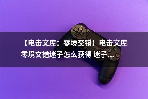 【电击文库：零境交错】电击文库零境交错迷子怎么获得 迷子获得方法介绍