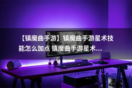 【镇魔曲手游】镇魔曲手游星术技能怎么加点 镇魔曲手游星术技能加点攻略