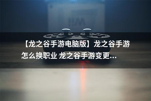 【龙之谷手游电脑版】龙之谷手游怎么换职业 龙之谷手游变更职业方法介绍