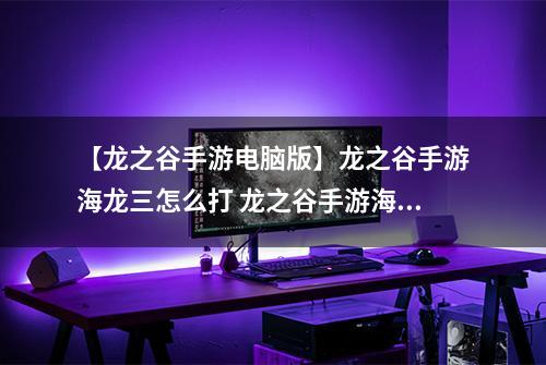 【龙之谷手游电脑版】龙之谷手游海龙三怎么打 龙之谷手游海龙三打法攻略