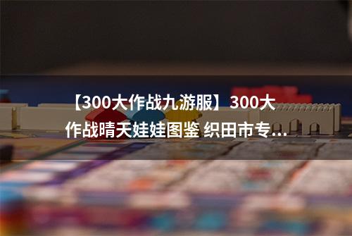 【300大作战九游服】300大作战晴天娃娃图鉴 织田市专属神器晴天娃娃属性介绍