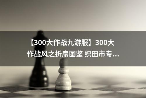 【300大作战九游服】300大作战风之折扇图鉴 织田市专属神器风之折扇属性介绍