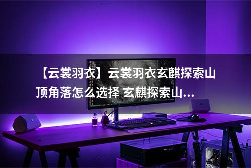 【云裳羽衣】云裳羽衣玄麒探索山顶角落怎么选择 玄麒探索山顶角落选择攻略