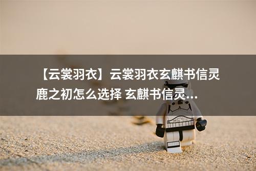 【云裳羽衣】云裳羽衣玄麒书信灵鹿之初怎么选择 玄麒书信灵鹿之初选择攻略