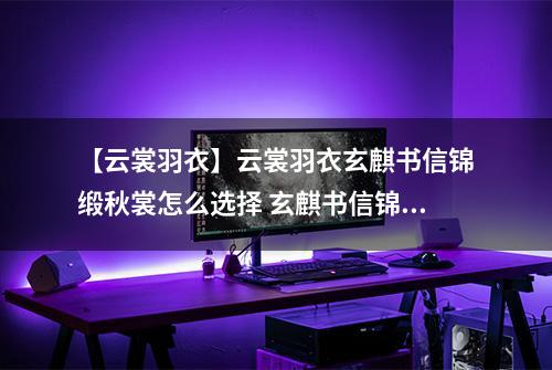 【云裳羽衣】云裳羽衣玄麒书信锦缎秋裳怎么选择 玄麒书信锦缎秋裳选择攻略