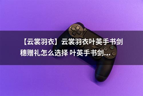 【云裳羽衣】云裳羽衣叶英手书剑穗赠礼怎么选择 叶英手书剑穗赠礼选择攻略