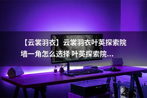 【云裳羽衣】云裳羽衣叶英探索院墙一角怎么选择 叶英探索院墙一角选择攻略