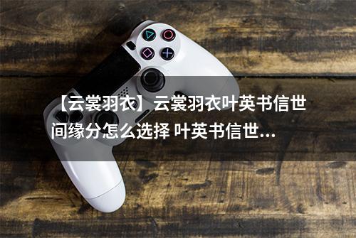 【云裳羽衣】云裳羽衣叶英书信世间缘分怎么选择 叶英书信世间缘分选择攻略