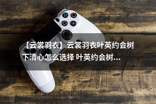 【云裳羽衣】云裳羽衣叶英约会树下清心怎么选择 叶英约会树下清心选择攻略